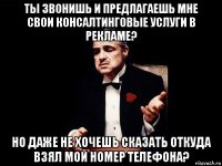 ты звонишь и предлагаешь мне свои консалтинговые услуги в рекламе? но даже не хочешь сказать откуда взял мой номер телефона?