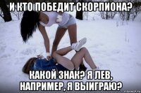 и кто победит скорпиона? какой знак? я лев, например, я выиграю?