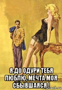  я до одури тебя люблю, мечта моя сбывшаяся !