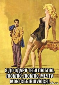  я до одури тебя люблю, люблю, люблю, мечту мою сбывшуюся !