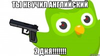 ты не учил английский 2 дня!!!!!!!