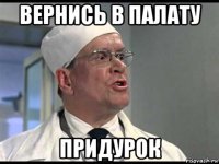 вернись в палату придурок