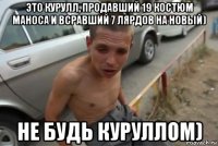 это курулл, продавший 19 костюм маноса и всравший 7 лярдов на новый) не будь куруллом)