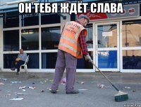 он тебя ждёт слава 