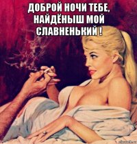 доброй ночи тебе, найдёныш мой славненький ! 