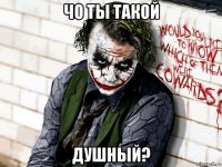 чо ты такой душный?