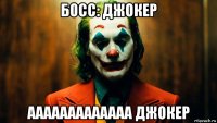 босс: джокер ааааааааааааа джокер