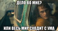 дело во мне? или весь мир сходит с ума
