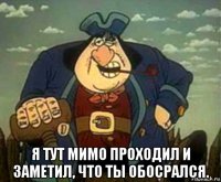  я тут мимо проходил и заметил, что ты обосрался.