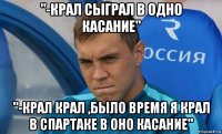 "-крал сыграл в одно касание" "-крал крал ,было время я крал в спартаке в оно касание"