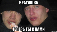 братишка теперь ты с нами