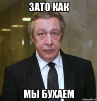 зато как мы бухаем
