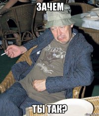 зачем ты так?