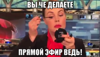 вы че делаете прямой эфир ведь!
