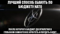 лучший способ ебануть по бюджету нато после которого бюджет десятилетия в глубоком самоотсосе кряхтеть и пердеть будет