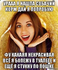 урааа я нашла собачий корм дай я попробую фу какаяя некрасивая всё я бопежу в туалете и ещё я стукну по пошке
