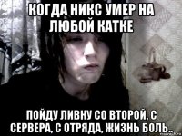 когда никс умер на любой катке пойду ливну со второй, с сервера, с отряда, жизнь боль..