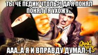 ты че педик чтоль?! да я понял понял тя ухожу... ааа..а я и вправду думал:-(