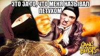 это за то, что меня называл петухом 