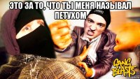 это за то, что ты меня называл петухом 