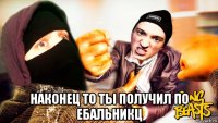  наконец то ты получил по ебальникц