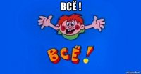 всё ! 