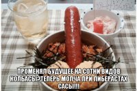  променял будущее на сотни видов колбасы?теперь молча при либерастах сасы!!!