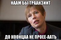 наам бы траанзиит до коонцаа не проее-аать
