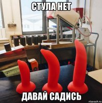 стула нет давай садись