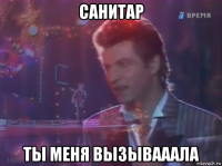 санитар ты меня вызывааала