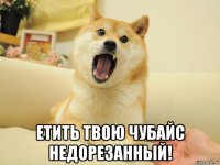  етить твою чубайс недорезанный!