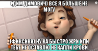 (дим димович) все я больше не могу (фиксики) ну ка быстро жри или тебе не оставлю не капли крови