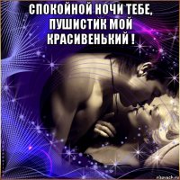 спокойной ночи тебе, пушистик мой красивенький ! 