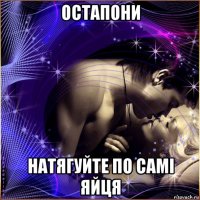 остапони натягуйте по самі яйця