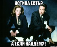 истина есть? а если найдём?!
