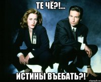 те чё?!... истины въебать?!