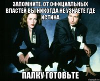 запомните. от официальных властей вы никогда не узнаете где истина палку готовьте