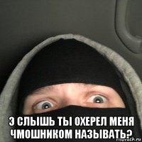  э слышь ты охерел меня чмошником называть?