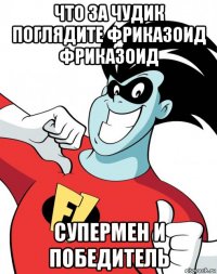 что за чудик поглядите фриказоид фриказоид супермен и победитель