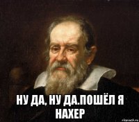  ну да, ну да.пошёл я нахер