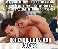 - сегодня написал предложение по отмене строительства паркинга в мортонграде! можно мне поглубже? - конечно, киса, иди сюда!