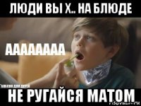 люди вы х.. на блюде не ругайся матом
