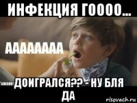 инфекция гоооо... доигрался?? - ну бля да