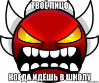 твоё лицо когда идёшь в школу
