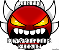 твое лицо когда закончились каникулы