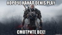 короче канал denis play смотрите все!