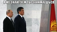 я же знаю, чем ты занимаешься 