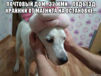 почтовый дом...32 жми... подъезд крайний от магнита на остановке... 