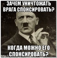 зачем уничтожать врага спонсировать? когда можно его спонсировать?