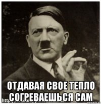  отдавая свое тепло согреваешься сам